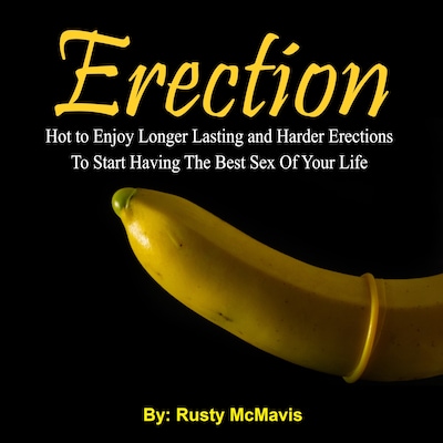 Erection: Hot to Enjoy Longer Lasting and Harder Erections To Start Having The Best Sex Of Your Life