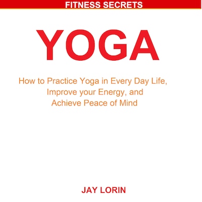 Yoga: How to Practice Yoga in Every Day Life, Improve your Energy, and Achieve Peace of Mind