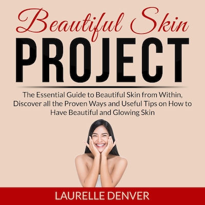Beautiful Skin Project: The Essential Guide to Beautiful Skin from Within, Discover all the Proven Ways and Useful Tips on How to Have Beautiful and Glowing Skin