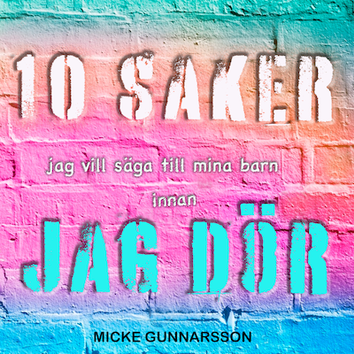 Tio saker jag vill säga till mina barn innan jag dör