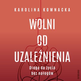 Wolni od uzależnienia. Droga do życia bez nałogów – okładka audiobooka, autor Karolina Kownacka