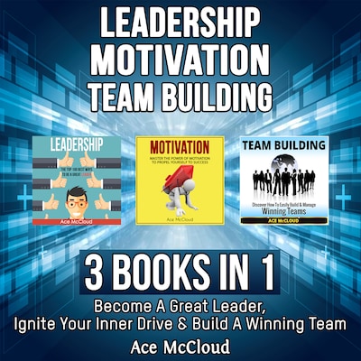Leadership: Motivation: Team building: 3 Books in 1: Become A Great Leader, Ignite Your Inner Drive & Build A Winning Team