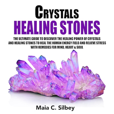 Crystals Healing Stones: The Ultimate Guide To Discover The Healing Power Of Crystals And Healing Stones To Heal The Human Energy Field and Relieve Stress With Remedies for Mind, Heart & Soul