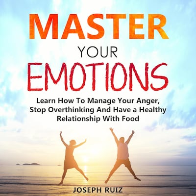 MASTER YOUR EMOTIONS: Learn How To Manage Your Anger, Stop Overthinking And Have a Healthy Relationship With Food