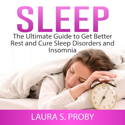 Sleep: The Ultimate Guide to Get Better Rest and Cure Sleep Disorders and Insomnia