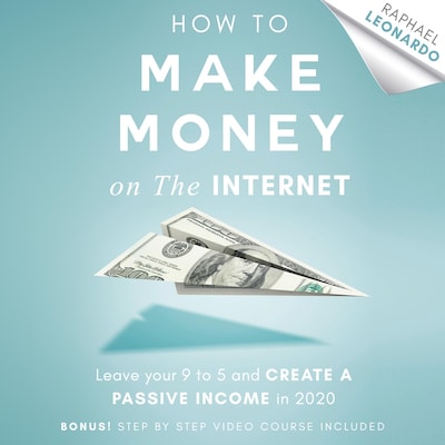 How to Make Money on the Internet: Leave Your 9 to 5 Job and Create a Passive Income in 2020