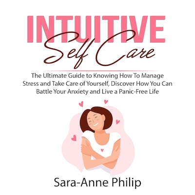 Intuitive Self Care: The Ultimate Guide to Knowing How To Manage Stress and Take Care of Yourself, Discover How You Can Battle Your Anxiety and Live a Panic-Free Life