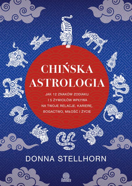 Chińska astrologia Jak 12 znaków zodiaku i 5 żywiołów wpływa na twoje relacje, karierę, bogactwo, miłość i życie