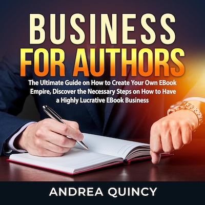 Business for Authors: The Ultimate Guide on How to Create Your Own EBook Empire, Discover the Necessary Steps on How to Have a Highly Lucrative EBook Business