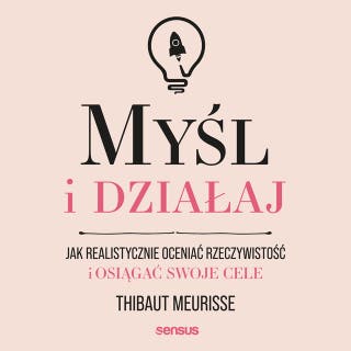 Myśl i działaj. Jak realistycznie oceniać rzeczywistość i osiągać swoje cele – okładka audiobooka, autor Thibaut Meurisse