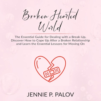 Broken Hearted World: The Essential Guide for Dealing with a Break-Up, Discover How to Cope Up After a Broken Relationship and Learn the Essential Lessons for Moving On