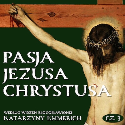 Pasja Jezusa Chrystusa według widzeń błogosławionej Katarzyny Emmerich. Część 3: Ukrzyżowanie. Śmierć. Złożenie do grobu.