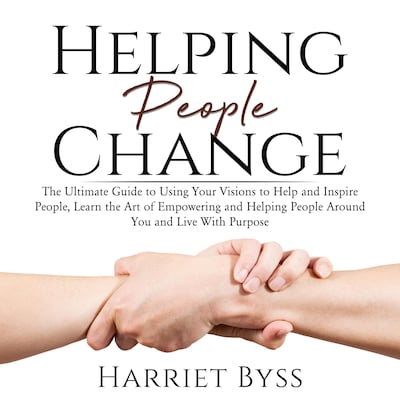 Helping People Change: The Ultimate Guide to Using Your Visions to Help and Inspire People, Learn the Art of Empowering and Helping People Around You and Live With Purpose