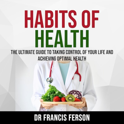 Habits of Health: The Ultimate Guide to Taking Control of Your Life and Achieving Optimal Health