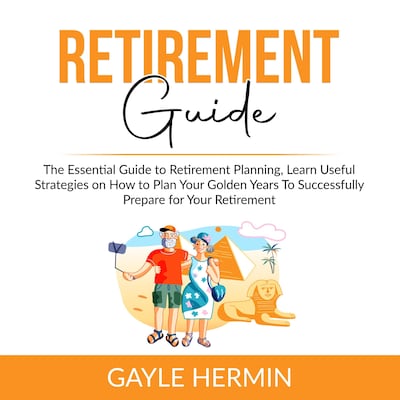 Retirement Guide: The Essential Guide to Retirement Planning, Learn Useful Strategies on How to Plan Your Golden Years To Successfully Prepare for Your Retirement