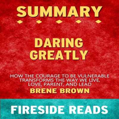 Daring Greatly: How the Courage to Be Vulnerable Transforms the Way We Live, Love, Parent, and Lead by Brene Brown: Summary by Fireside Reads