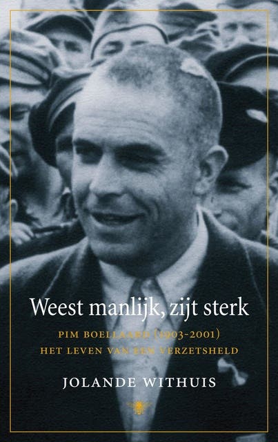 Weest manlijk, zijt sterk: Pim Boellaard (1903-2001), het leven van een verzetsheld