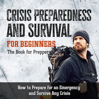 Crisis Preparedness and Survival for Beginners: The Book for Preppers: How to Prepare for an Emergency and Survive Any Crisis