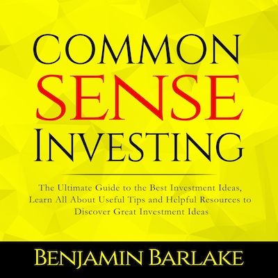 Common Sense Investing: The Ultimate Guide to the Best Investment Ideas, Learn All About Useful Tips and Helpful Resources to Discover Great Investment Ideas