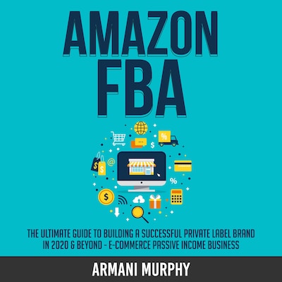 Amazon FBA: The Ultimate Guide to Building a Successful Private Label Brand in 2020 & Beyond - E-Commerce Passive Income Business