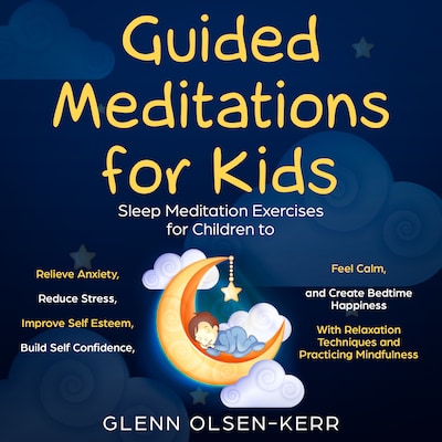 Guided Meditations for Kids: Meditation Sleep Exercises for Children to Relieve Anxiety, Reduce Stress, Improve Self Esteem, Build Self Confidence, Feel Calm, and Create Bedtime Happiness With Relaxation Techniques and Practicing Mindfulness