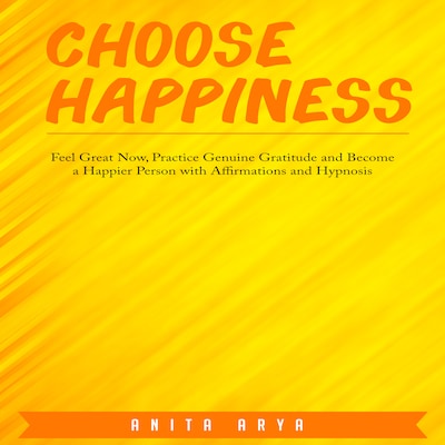 Choose Happiness: Feel Great Now, Practice Genuine Gratitude and Become a Happier Person with Affirmations and Hypnosis