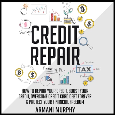 Credit Repair: How to Repair Your Credit, Boost Your Credit, Overcome Credit Card Debt Forever & Protect Your Financial Freedom
