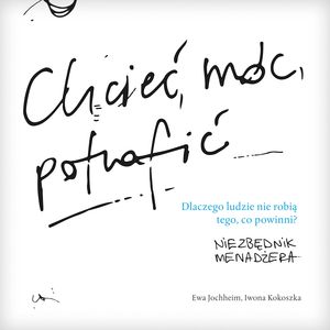 Chcieć, móc, potrafić - niezbędnik menadżera. Dlaczego ludzie nie robią tego, co powinni? – okładka audiobooka, autor Ewa Jochheim, Iwona Kokoszka