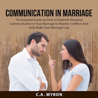 Communication in Marriage: The Essential Guide on How to Establish Amazing Communication in Your Marriage to Resolve Conflicts And Help Make Your Marriage Last
