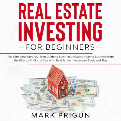 Real Estate Investing for Beginners: The Complete Step-by-Step Guide to Start Your Passive Income Business from the Plan to Finding a Deal with Real Estate Investment Tools and Tips