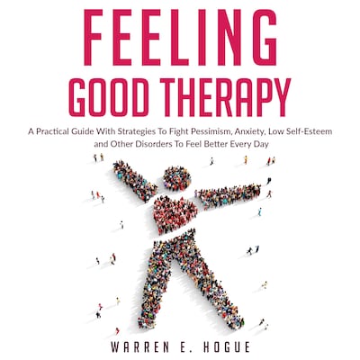 FEELING GOOD THERAPY: A Practical Guide With Strategies To Fight Pessimism, Anxiety,Low Self-Esteem and Other Disorders To Feel Better Every Day