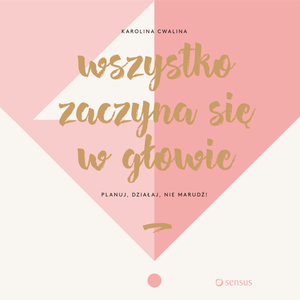 Wszystko zaczyna się w głowie. Planuj, działaj, nie marudź! – okładka audiobooka, autor Karolina Cwalina