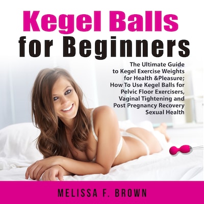 Kegel Balls for Beginners: The Ultimate Guide to Kegel Exercise Weights for Health & Pleasure; How To Use Kegel Balls for Pelvic Floor Exercisers, Vaginal Tightening and Post Pregnancy Recovery Sexual Health