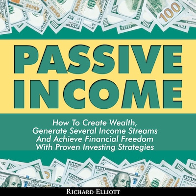 Passive Income: How To Create Wealth, Generate Several Income Streams And Achieve Financial Freedom With Proven Investing Strategies – omslag til lydbogen af Richard Elliott