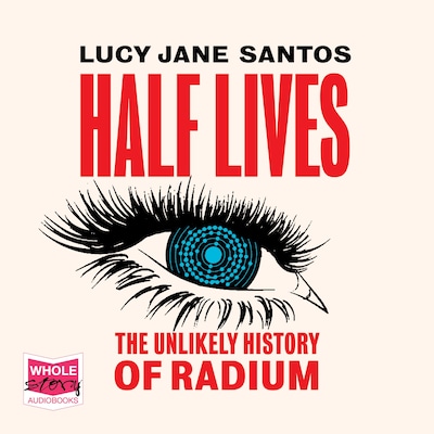 Half Lives: The Unlikely History of Radium – omslag til lydbogen af Lucy Jane Santos