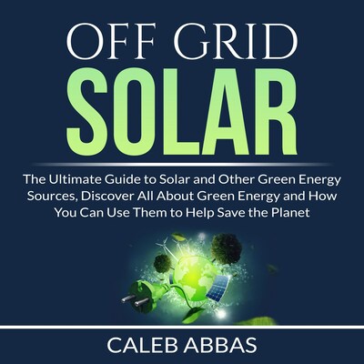 Off Grid Solar: The Ultimate Guide to Solar and Other Green Energy Sources, Discover All About Green Energy and How You Can Use Them to Help Save the Planet – omslag til lydbogen af Caleb Abbas