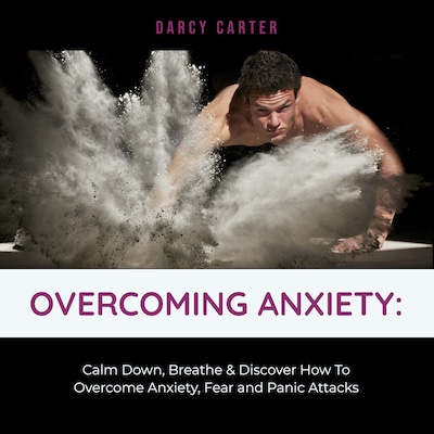 Overcoming Anxiety: Calm Down, Breathe & Discover How To Overcome Anxiety, Fear and Panic Attacks – omslag til lydbogen af Darcy Carter