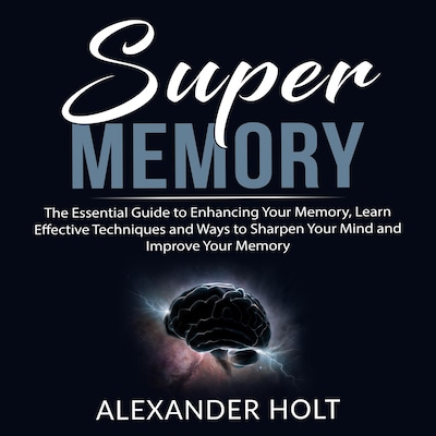 Super Memory: The Essential Guide to Enhancing Your Memory, Learn Effective Techniques and Ways to Sharpen Your Mind and Improve Your Memory – omslag til lydbogen af Alexander Holt