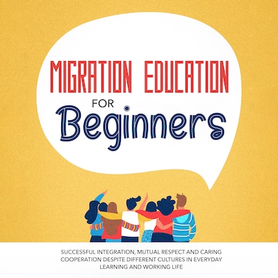 Migration Education for Beginners: Successful Integration, Mutual Respect and Caring Cooperation Despite Different Cultures in Everyday Learning and Working Life