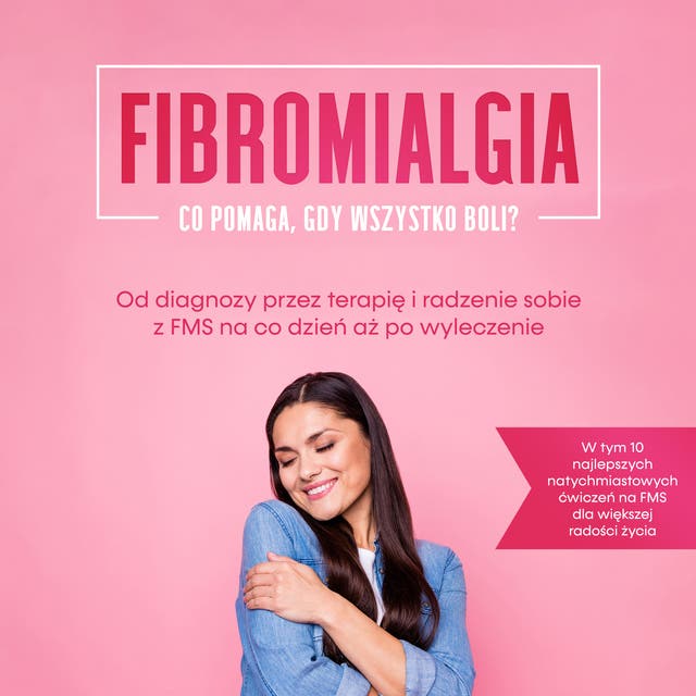 Fibromialgia: Co pomaga, gdy wszystko boli? Od diagnozy przez terapię i radzenie sobie z FMS na co dzień aż po wyleczenie – W tym 10 najlepszych natychmiastowych ćwiczeń na FMS dla większej radości życia