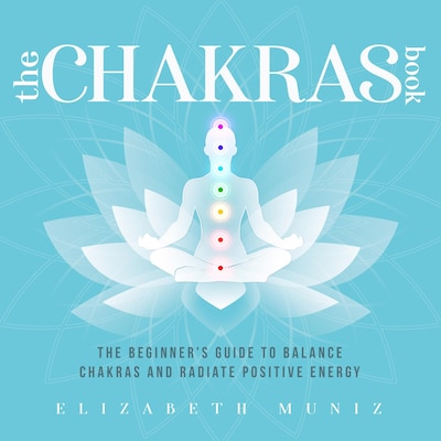 The Chakras Book: The Beginner's Guide to Balance Chakras and Radiate Positive Energy