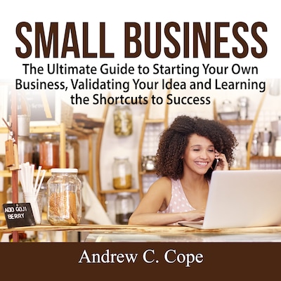 Small Business: The Ultimate Guide to Starting Your Own Business, Validating Your Idea and Learning the Shortcuts to Success