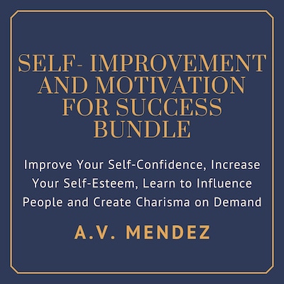 Self-Improvement & Motivation for Success Bundle: Improve Your Self-Confidence, Increase Your Self-Esteem, Learn to Influence People and Create Charisma on Demand