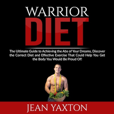 Warrior Diet: The Ultimate Guide to Achieving the Abs of Your Dreams, Discover the Correct Diet and Effective Exercise That Could Help You Get the Body You Would Be Proud Of!