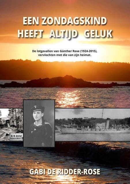 Een zondagskind heeft altijd geluk:: de lotgevallen van Günther Rose (1924-2015), vervlochten met die van zijn heimat.