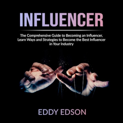 Influencer: The Comprehensive Guide to Becoming an Influencer, Learn Ways and Strategies to Become the Best Influencer in Your Industry