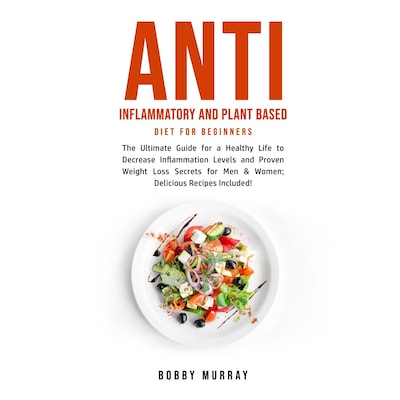 Anti Inflammatory and Plant Based Diet for Beginners: The Ultimate Guide for a Healthy Life to Decrease Inflammation Levels and Proven Weight Loss Secrets for Men & Women; Delicious Recipes Included!