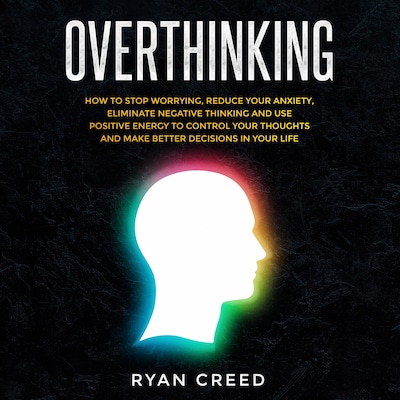 Overthinking: How to Stop Worrying, Reduce Your Anxiety, Eliminate Negative Thinking and Use Positive Energy To Control Your Thoughts and Make Better Decisions in Your Life – omslag til lydbogen af Ryan Creed