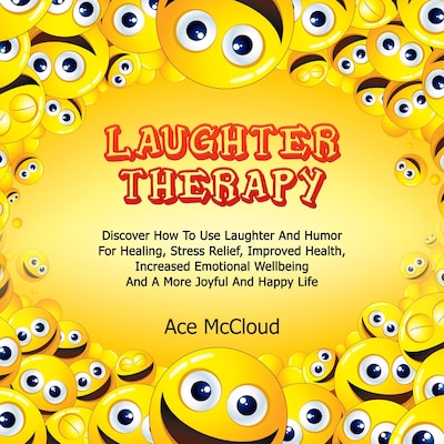 Laughter Therapy: Discover How To Use Laughter And Humor For Healing, Stress Relief, Improved Health, Increased Emotional Wellbeing And A More Joyful And Happy Life