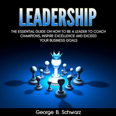 Leadership: The Essential Guide on How To Be A Leader to Coach Champions, Inspire Excellence and Exceed Your Business Goals – omslag til lydbogen af George B. Schwarz